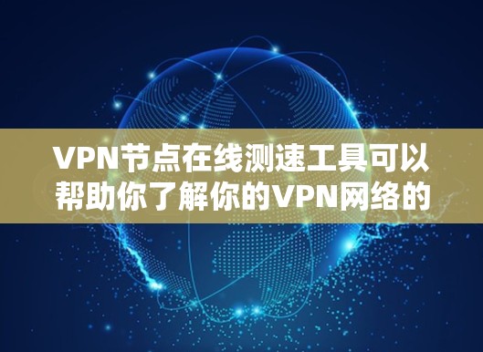 VPN节点在线测速工具可以帮助你了解你的VPN网络的流量状态、速度和稳定性。以下是一些常用的在线测速工具，你可以根据自己的需求选择合适的工具