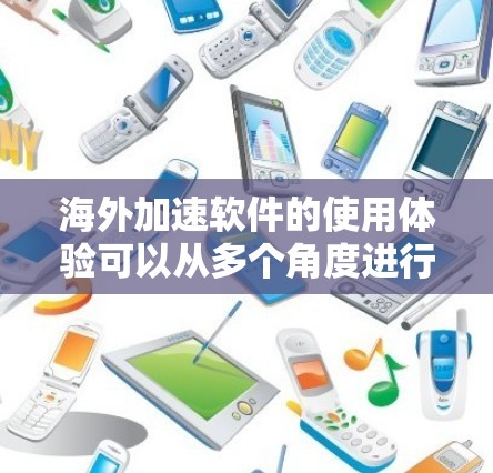 海外加速软件的使用体验可以从多个角度进行评估，以下是一个结构化的总结