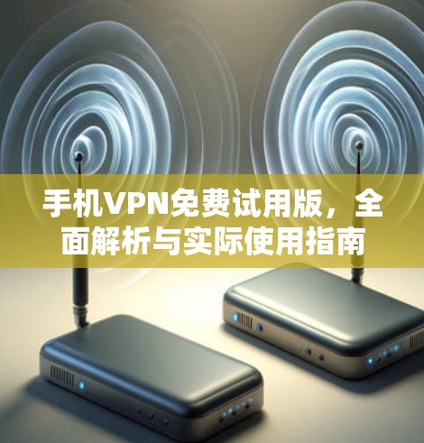 手机VPN免费试用版，全面解析与实际使用指南