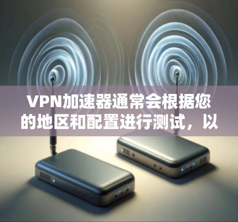 VPN加速器通常会根据您的地区和配置进行测试，以确保在多个地区都能正常工作。以下是一些常见的VPN加速器及其在多地区节点测试的表现