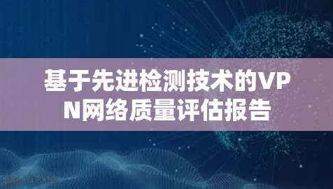 基于先进检测技术的VPN网络质量评估报告
