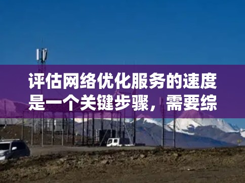 评估网络优化服务的速度是一个关键步骤，需要综合考虑多个因素。以下是一个系统化和详细的指南，帮助您全面评估网络优化服务的速度