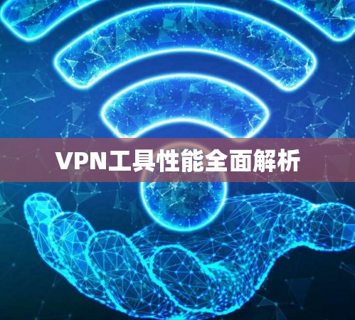 VPN工具性能全面解析 VPN工具性能全面解析