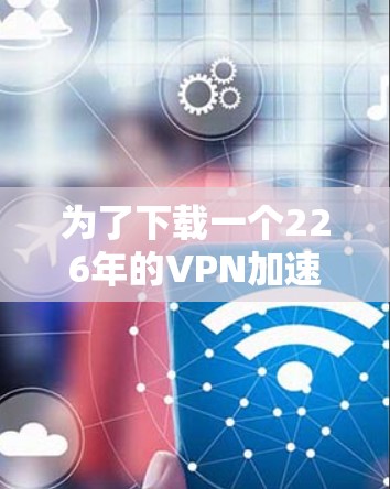 为了下载一个226年的VPN加速器，以下是详细的步骤和建议