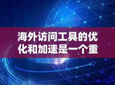 海外访问工具的优化和加速是一个重要的环节，尤其是对于那些经常访问国际网站的用户。以下是一些关于海外访问加速工具速度测试的建议和分析，帮助您进行测试