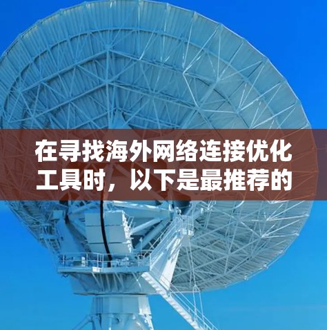 在寻找海外网络连接优化工具时，以下是最推荐的选择
