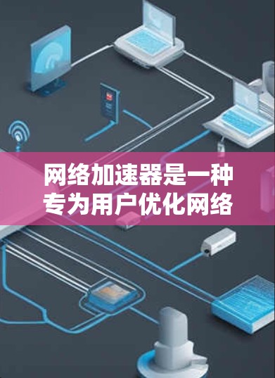 网络加速器是一种专为用户优化网络使用而设计的工具，能够提升网络效率并减少延迟。以下是针对网络加速器的详细总结