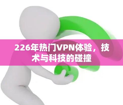 226年热门VPN体验,技术与科技的碰撞 226年热门VPN体验,技术与科技的碰撞