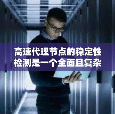 高速代理节点的稳定性检测是一个全面且复杂的过程，涉及多个方面和工具的使用。以下是一个系统化的步骤指南，帮助您全面评估和优化代理节点的稳定性