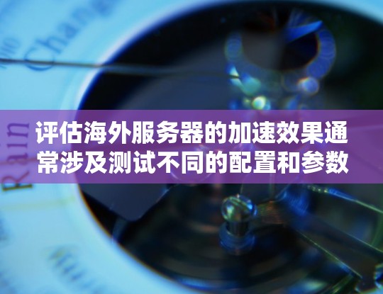 评估海外服务器的加速效果通常涉及测试不同的配置和参数设置，以确定服务器在处理特定请求时的响应速度和稳定性。以下是一些通用的方法和步骤来评估海外服务器的加速效果