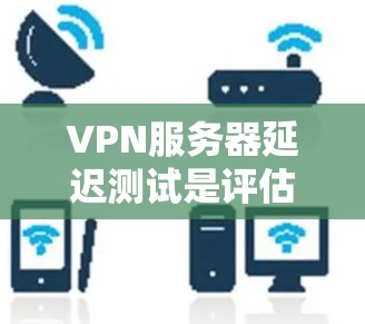 VPN服务器延迟测试是评估服务器性能的重要指标之一，延迟程度直接影响用户的网络体验。以下是对VPN服务器延迟测试的分析和建议