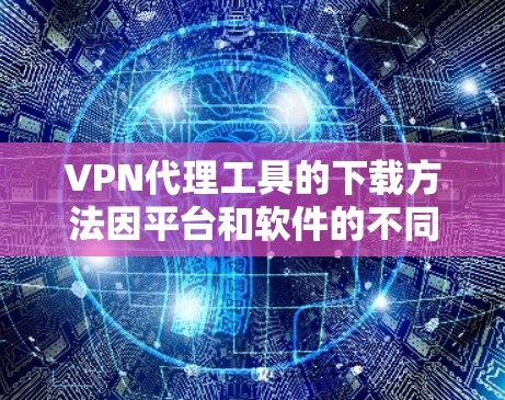 VPN代理工具的下载方法因平台和软件的不同而有所不同，以下是一些通用的下载步骤和注意事项