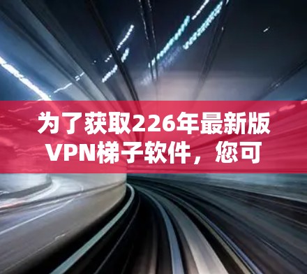 为了获取226年最新版VPN梯子软件，您可以按照以下步骤进行