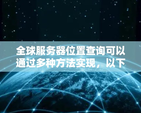 全球服务器位置查询可以通过多种方法实现，以下是一些常见的方法