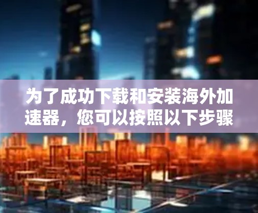 为了成功下载和安装海外加速器，您可以按照以下步骤进行操作