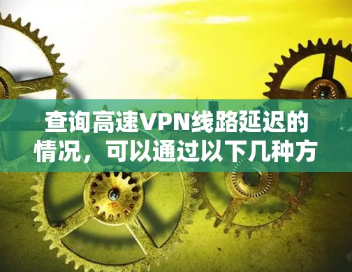 查询高速VPN线路延迟的情况，可以通过以下几种方法进行