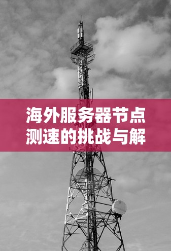 海外服务器节点测速的挑战与解决方案
