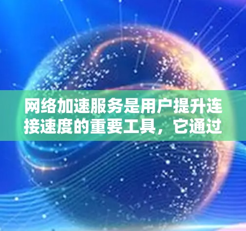 网络加速服务是用户提升连接速度的重要工具，它通过多种技术实现快速连接和高效使用互联网资源。以下是对网络加速服务体验的分析