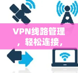 VPN线路管理，轻松连接，安全无忧