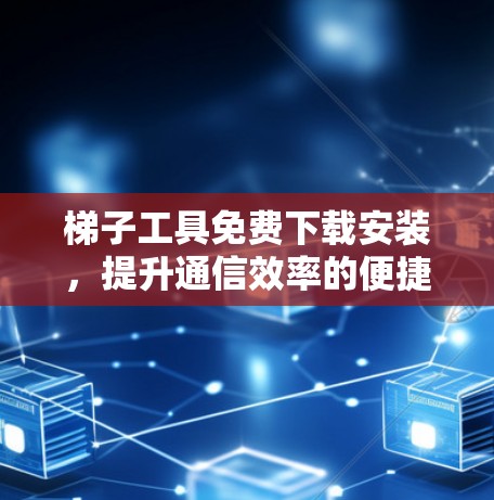 梯子工具免费下载安装，提升通信效率的便捷选择