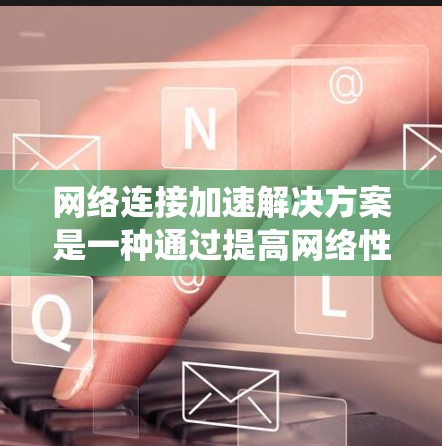 网络连接加速解决方案是一种通过提高网络性能来改善用户体验的方法，适用于个人使用和大规模服务器优化。以下是对该主题的系统总结和分步指南
