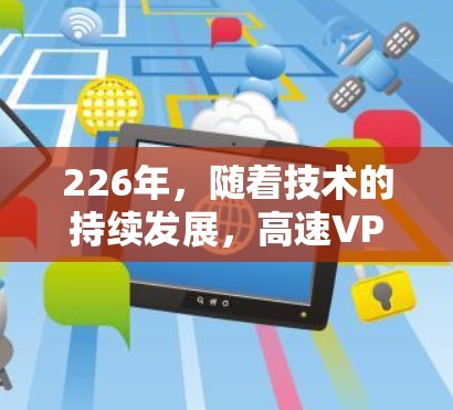 226年，随着技术的持续发展，高速VPN服务将继续面临新的挑战和机遇。以下是关于226年高速VPN服务的评测报告，供您参考