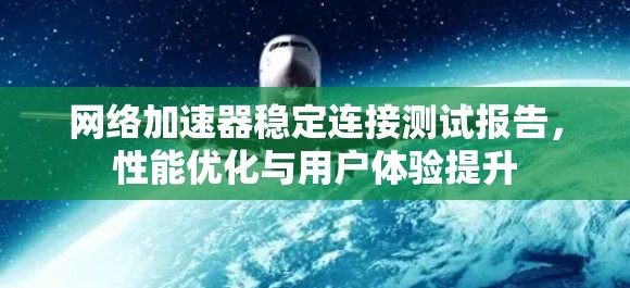 网络加速器稳定连接测试报告，性能优化与用户体验提升