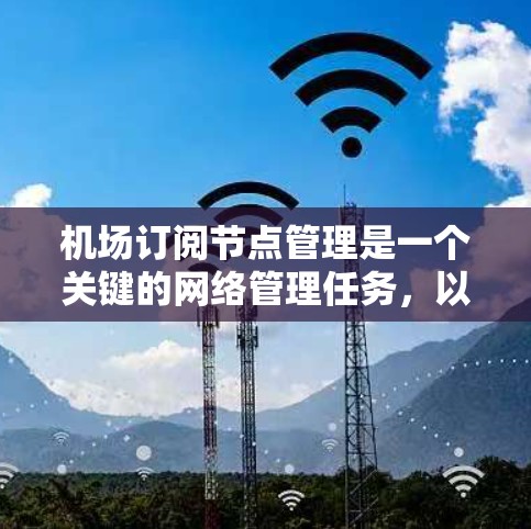 机场订阅节点管理是一个关键的网络管理任务，以下是详细的步骤指南，帮助您顺利完成这一过程