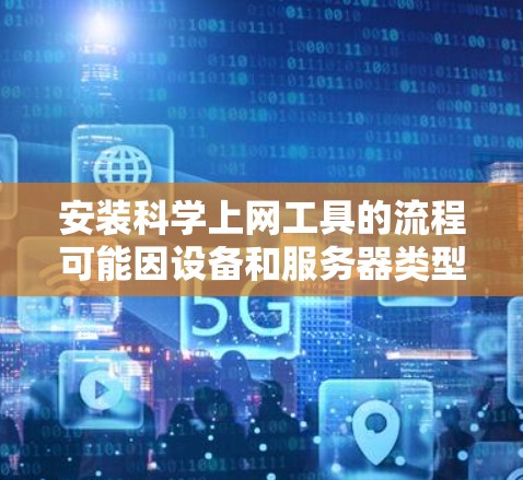 安装科学上网工具的流程可能因设备和服务器类型而异，但以下是一般步骤