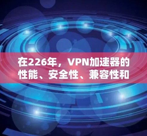 在226年，VPN加速器的性能、安全性、兼容性和价格都在不断进化。以下是几个值得考虑的工具，综合了性能、安全性、兼容性和价格等多方面的因素