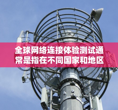 全球网络连接体验测试通常是指在不同国家和地区之间测试网络连接的体验，了解网络的覆盖范围、延迟、稳定性以及设备之间的兼容性。以下是一些可能涉及的测试点和需求