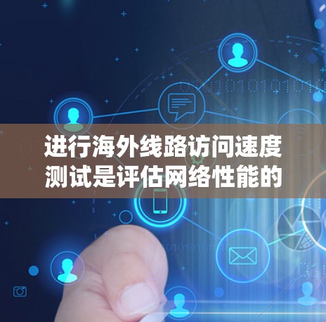 进行海外线路访问速度测试是评估网络性能的关键步骤，涉及到多个技术领域和工具。以下是一个系统化的指南，帮助您有效地进行测试