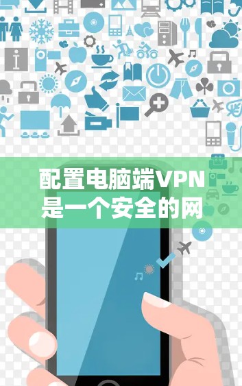 配置电脑端VPN是一个安全的网络连接方式，以下是详细的步骤指南