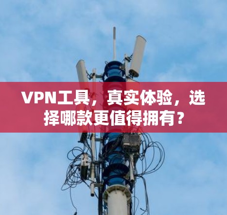 VPN工具，真实体验，选择哪款更值得拥有？