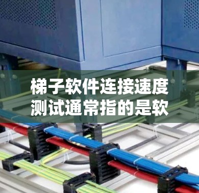 梯子软件连接速度测试通常指的是软件与硬件之间的连接速度测试。具体来说，这可能是指软件需要通过网络连接到硬件设备来运行，测试连接速度是否足够稳定和流畅