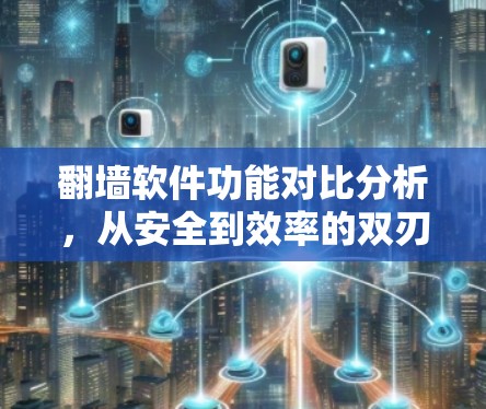 翻墙软件功能对比分析，从安全到效率的双刃剑