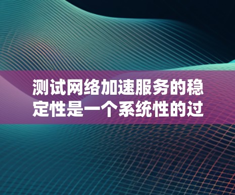 测试网络加速服务的稳定性是一个系统性的过程，需要综合考虑多个因素。以下是一个步骤清晰的指南，帮助您系统地测试网络加速服务的稳定性