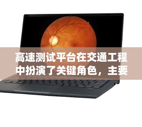 高速测试平台在交通工程中扮演了关键角色，主要用于优化交通流量和减少 congestion。以下是其主要特点和作用的详细总结