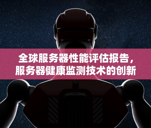 全球服务器性能评估报告，服务器健康监测技术的创新应用
