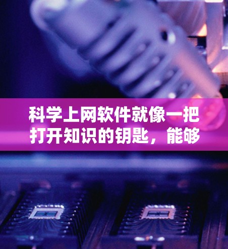科学上网软件就像一把打开知识的钥匙，能够帮助你进行科学计算、数据分析、编程等任务。以下是一些常用的科学上网软件及其特点，供你参考
