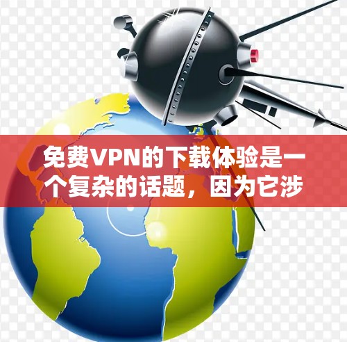 免费VPN的下载体验是一个复杂的话题，因为它涉及多个方面，包括数据安全、下载速度、隐私保护以及平台的限制。以下是一些关键点，帮助你更好地理解如何选择和使用免费VPN