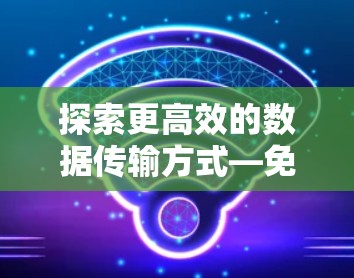探索更高效的数据传输方式—免费试用VPN加速器平台 探索更高效的数据传输方式—免费试用VPN加速器平台