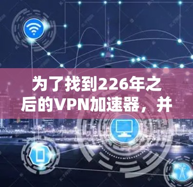 为了找到226年之后的VPN加速器，并评估它们的网络稳定性，以下是一些推荐，这些加速器通常在226年之后仍然活跃且表现良好