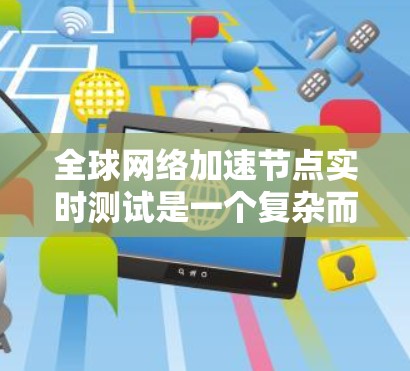 全球网络加速节点实时测试是一个复杂而重要的任务,涉及多个技术领域和资源。以下是一些可能的步骤和工具建议 全球网络加速节点实时测试是一个复杂而重要的任务,涉及多个技术领域和资源。以下是一些可能的步骤和工具建议