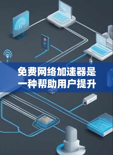 免费网络加速器是一种帮助用户提升网络速度的工具，适用于多种需求。以下是对免费网络加速器的详细体验分享
