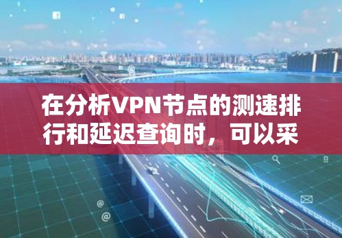 在分析VPN节点的测速排行和延迟查询时，可以采取以下步骤来评估和解决相关问题