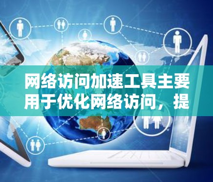 网络访问加速工具主要用于优化网络访问，提升速度和性能。以下是对其功能和使用的简要介绍