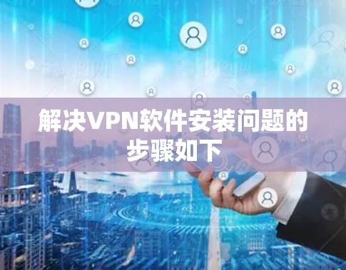 解决VPN软件安装问题的步骤如下