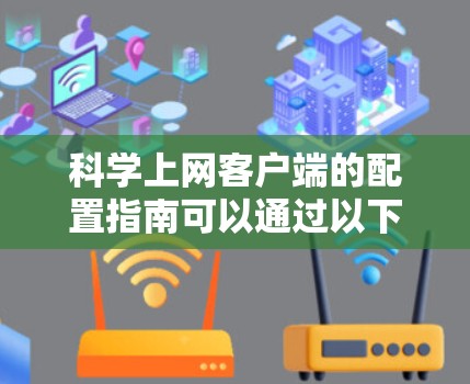 科学上网客户端的配置指南可以通过以下步骤逐步完成