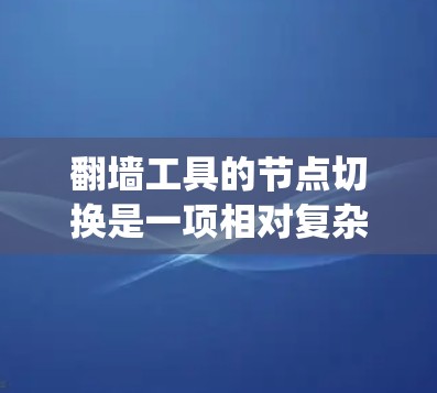 翻墙工具的节点切换是一项相对复杂的过程，需要结合工具的类型、节点结构以及其特定的操作流程来完成。以下是一个详细且系统化的步骤指南，帮助您顺利完成节点切换